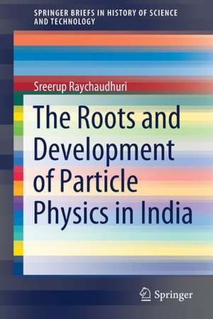 The Roots and Development of Particle Physics in India de Sreerup Raychaudhuri