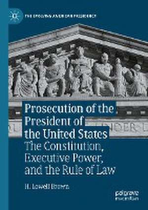 Prosecution of the President of the United States: The Constitution, Executive Power, and the Rule of Law de H. Lowell Brown