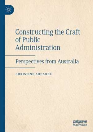 Constructing the Craft of Public Administration: Perspectives from Australia de Christine Shearer