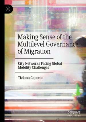 Making Sense of the Multilevel Governance of Migration: City Networks Facing Global Mobility Challenges de Tiziana Caponio