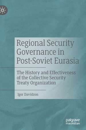 Regional Security Governance in Post-Soviet Eurasia: The History and Effectiveness of the Collective Security Treaty Organization de Igor Davidzon