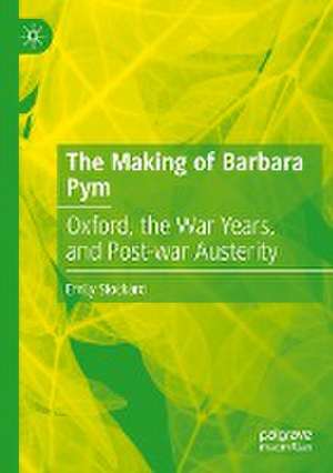 The Making of Barbara Pym: Oxford, the War Years, and Post-war Austerity de Emily Stockard