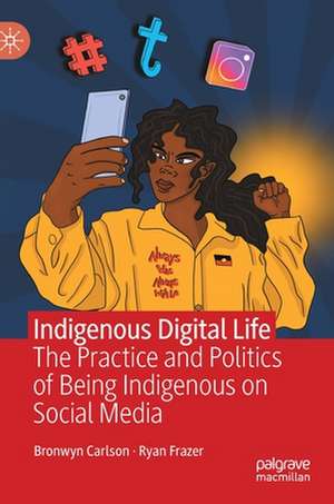 Indigenous Digital Life: The Practice and Politics of Being Indigenous on Social Media de Bronwyn Carlson