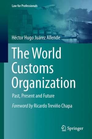 The World Customs Organization: Past, Present and Future de Héctor Hugo Juárez Allende