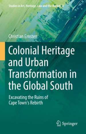 Colonial Heritage and Urban Transformation in the Global South: Excavating the Ruins of Cape Town's Rebirth de Christian Ernsten