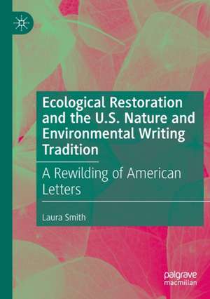 Ecological Restoration and the U.S. Nature and Environmental Writing Tradition: A Rewilding of American Letters de Laura Smith