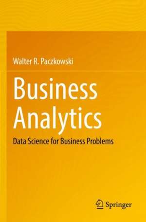 Business Analytics: Data Science for Business Problems de Walter R. Paczkowski