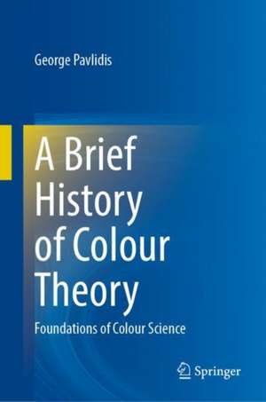 A Brief History of Colour Theory: Foundations of Colour Science de George Pavlidis