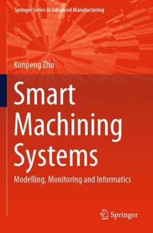 Smart Machining Systems: Modelling, Monitoring and Informatics de Kunpeng Zhu