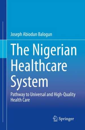 The Nigerian Healthcare System: Pathway to Universal and High-Quality Health Care de Joseph Abiodun Balogun