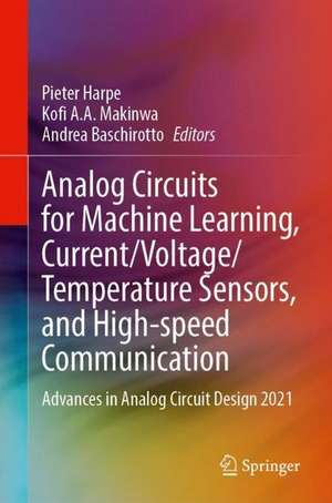 Analog Circuits for Machine Learning, Current/Voltage/Temperature Sensors, and High-speed Communication: Advances in Analog Circuit Design 2021 de Pieter Harpe