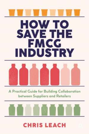 How to Save the FMCG Industry: A Practical Guide for Building Collaboration between Suppliers and Retailers de Chris Leach