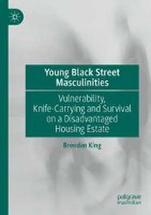 Young Black Street Masculinities: Vulnerability, Knife-Carrying and Survival on a Disadvantaged Housing Estate de Brendan King