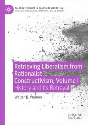 Retrieving Liberalism from Rationalist Constructivism, Volume I: History and Its Betrayal de Walter B. Weimer