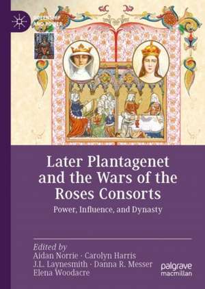 Later Plantagenet and the Wars of the Roses Consorts: Power, Influence, and Dynasty de Aidan Norrie