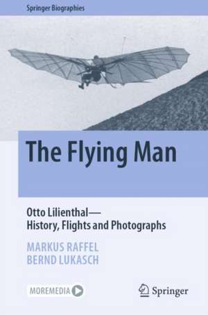 The Flying Man: Otto Lilienthal—History, Flights and Photographs de Markus Raffel