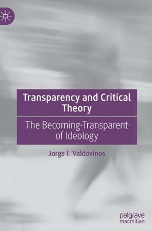 Transparency and Critical Theory: The Becoming-Transparent of Ideology de Jorge I. Valdovinos