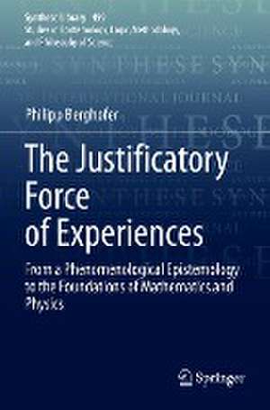 The Justificatory Force of Experiences: From a Phenomenological Epistemology to the Foundations of Mathematics and Physics de Philipp Berghofer