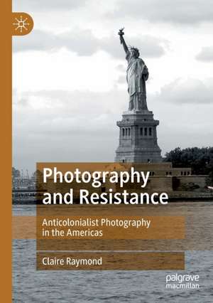 Photography and Resistance: Anticolonialist Photography in the Americas de Claire Raymond