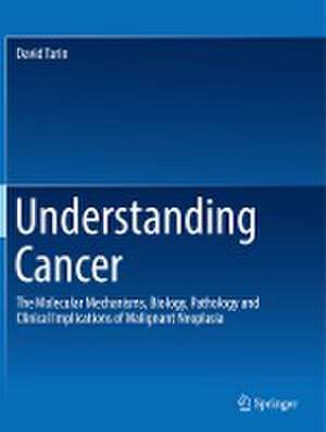 Understanding Cancer: The Molecular Mechanisms, Biology, Pathology and Clinical Implications of Malignant Neoplasia de David Tarin
