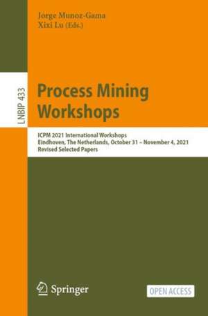 Process Mining Workshops: ICPM 2021 International Workshops, Eindhoven, The Netherlands, October 31 – November 4, 2021, Revised Selected Papers de Jorge Munoz-Gama