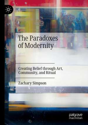 The Paradoxes of Modernity: Creating Belief through Art, Community, and Ritual de Zachary Simpson