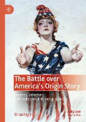 The Battle over America's Origin Story: Legends, Amateurs, and Professional Historiographers de Brian Regal