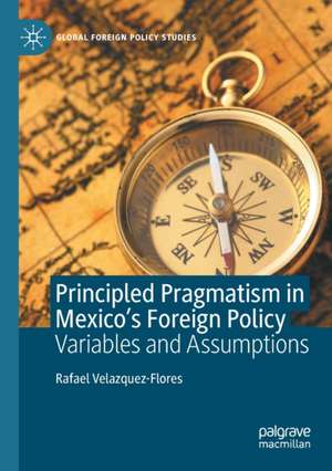 Principled Pragmatism in Mexico's Foreign Policy: Variables and Assumptions de Rafael Velazquez-Flores