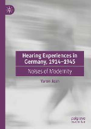 Hearing Experiences in Germany, 1914–1945: Noises of Modernity de Yaron Jean