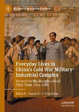 Everyday Lives in China's Cold War Military-Industrial Complex: Voices from the Shanghai Small Third Front, 1964-1988 de Youwei Xu