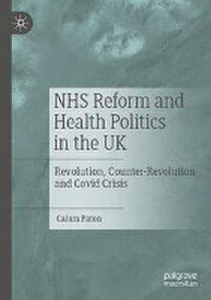 NHS Reform and Health Politics in the UK: Revolution, Counter-Revolution and Covid Crisis de Calum Paton