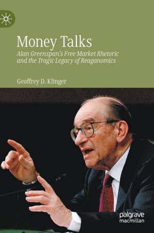 Money Talks: Alan Greenspan's Free Market Rhetoric and the Tragic Legacy of Reaganomics de Geoffrey D. Klinger