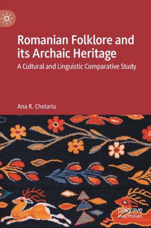 Romanian Folklore and its Archaic Heritage: A cultural and Linguistic Comparative Study de Ana R. Chelariu