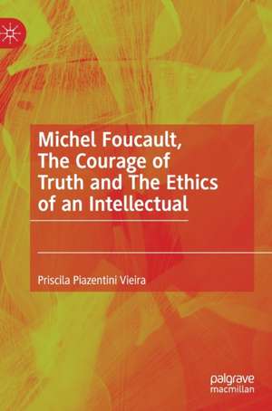 Michel Foucault, The Courage of Truth and The Ethics of an Intellectual de Priscila Piazentini Vieira