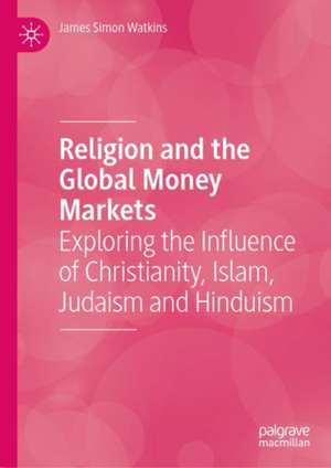 Religion and the Global Money Markets: Exploring the Influence of Christianity, Islam, Judaism and Hinduism de James Simon Watkins