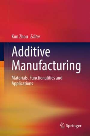 Additive Manufacturing: Materials, Functionalities and Applications de Kun Zhou