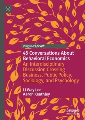 45 Conversations About Behavioral Economics: An Interdisciplinary Discussion Crossing Business, Public Policy, Sociology, and Psychology de Li Way Lee