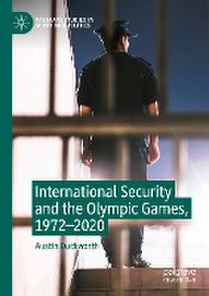 International Security and the Olympic Games, 1972–2020 de Austin Duckworth