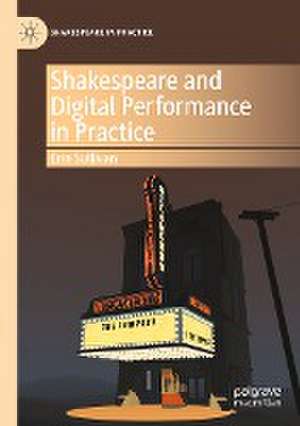 Shakespeare and Digital Performance in Practice de Erin Sullivan