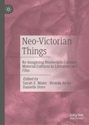 Neo-Victorian Things: Re-imagining Nineteenth-Century Material Cultures in Literature and Film de Sarah E. Maier