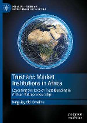 Trust and Market Institutions in Africa: Exploring the Role of Trust-Building in African Entrepreneurship de Kingsley Obi Omeihe