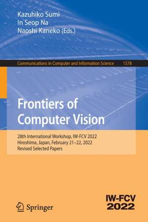 Frontiers of Computer Vision: 28th International Workshop, IW-FCV 2022, Hiroshima, Japan, February 21–22, 2022, Revised Selected Papers de Kazuhiko Sumi