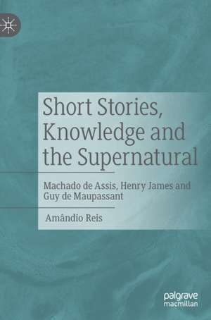 Short Stories, Knowledge and the Supernatural: Machado de Assis, Henry James and Guy de Maupassant de Amândio Reis