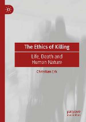 The Ethics of Killing: Life, Death and Human Nature de Christian Erk