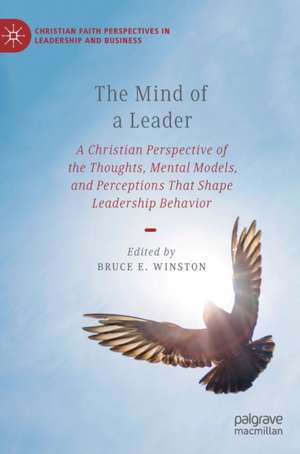 The Mind of a Leader: A Christian Perspective of the Thoughts, Mental Models, and Perceptions That Shape Leadership Behavior de Bruce E. Winston