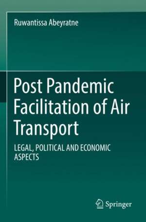 Post Pandemic Facilitation of Air Transport: LEGAL, POLITICAL AND ECONOMIC ASPECTS de Ruwantissa Abeyratne