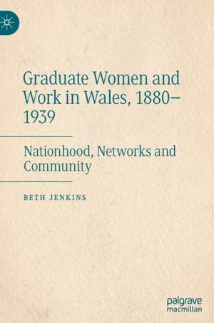 Graduate Women and Work in Wales, 1880–1939: Nationhood, Networks and Community de Beth Jenkins