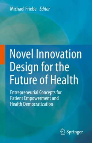 Novel Innovation Design for the Future of Health: Entrepreneurial Concepts for Patient Empowerment and Health Democratization de Michael Friebe