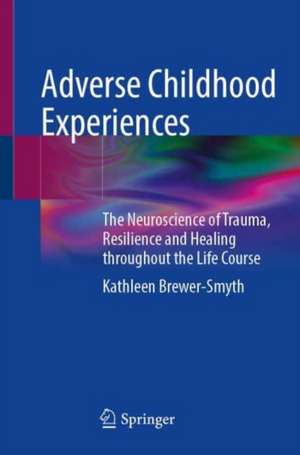 Adverse Childhood Experiences: The Neuroscience of Trauma, Resilience and Healing throughout the Life Course de Kathleen Brewer-Smyth