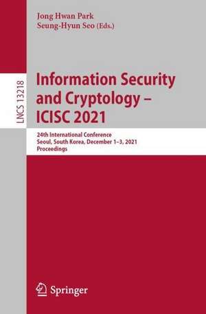 Information Security and Cryptology – ICISC 2021: 24th International Conference, Seoul, South Korea, December 1–3, 2021, Revised Selected Papers de Jong Hwan Park